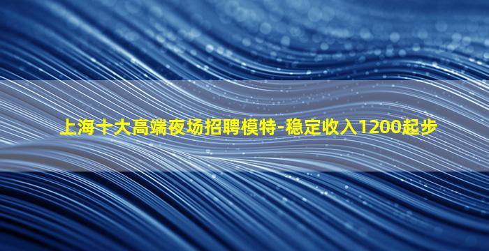 上海十大高端夜场招聘模特-稳定收入1200起步